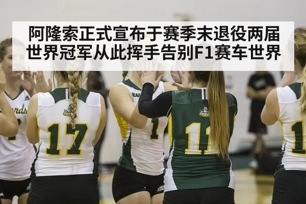 阿隆索正式宣布于赛季末退役两届世界冠军从此挥手告别F1赛车世界