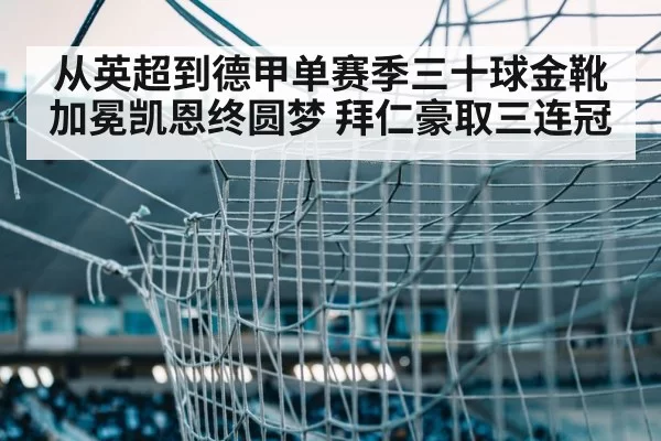 从英超到德甲单赛季三十球金靴加冕凯恩终圆梦 拜仁豪取三连冠
