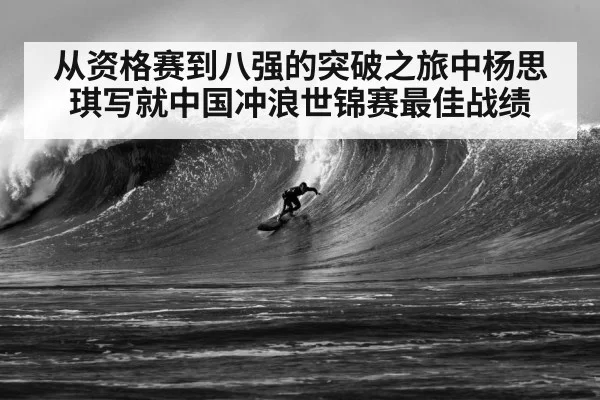 从资格赛到八强的突破之旅中杨思琪写就中国冲浪世锦赛最佳战绩