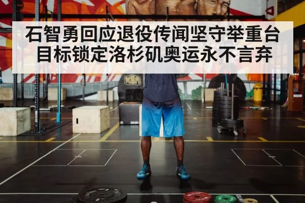 石智勇回应退役传闻坚守举重台目标锁定洛杉矶奥运永不言弃