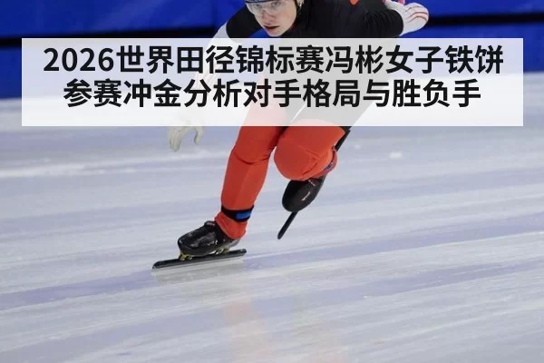 2026世界田径锦标赛冯彬女子铁饼参赛冲金分析对手格局与胜负手