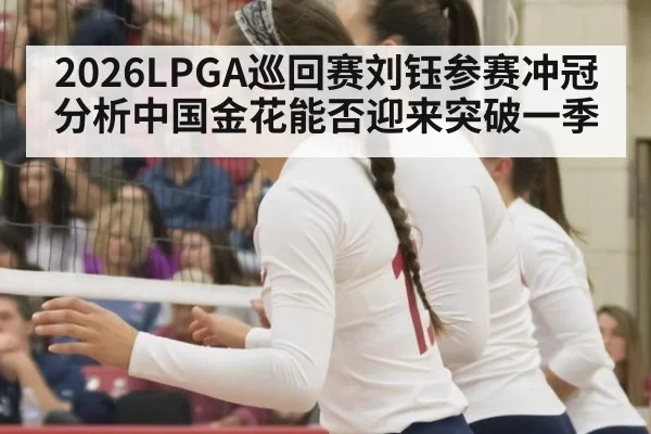 2026LPGA巡回赛刘钰参赛冲冠分析中国金花能否迎来突破一季